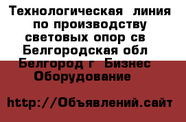 Технологическая  линия по производству световых опор св - Белгородская обл., Белгород г. Бизнес » Оборудование   